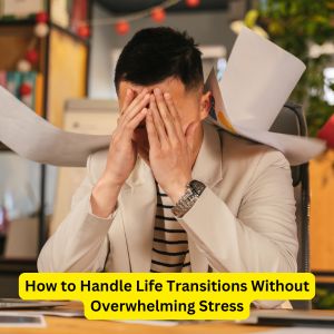 How to Handle Life Transitions Without Overwhelming Stress