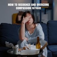 How to Recognize and Overcome Compassion Fatigue